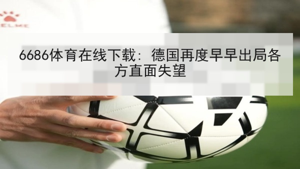 6686体育在线下载: 德国再度早早出局各方直面失望