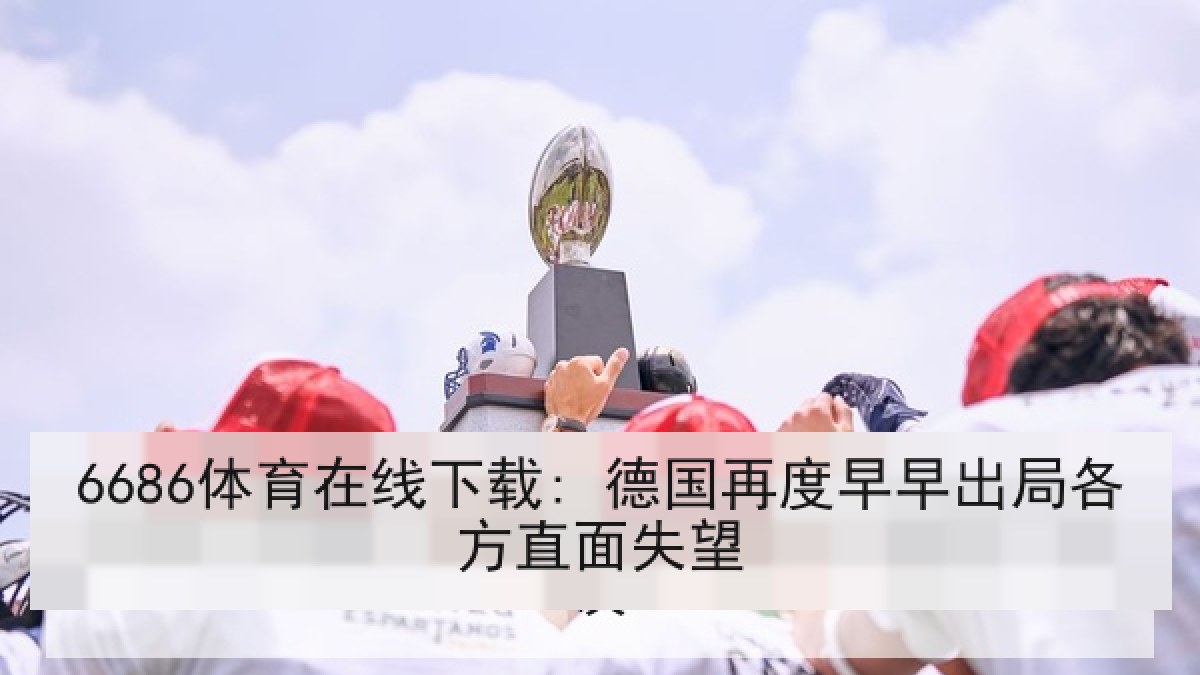 6686体育在线下载: 德国再度早早出局各方直面失望