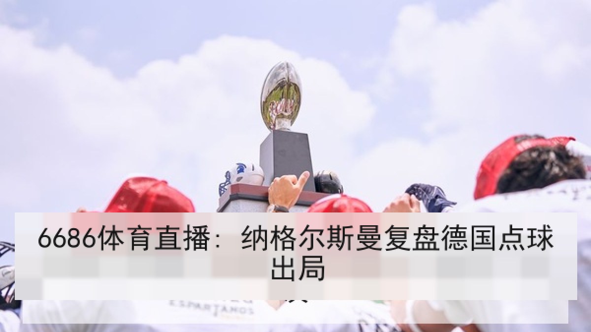 6686体育直播: 纳格尔斯曼复盘德国点球出局