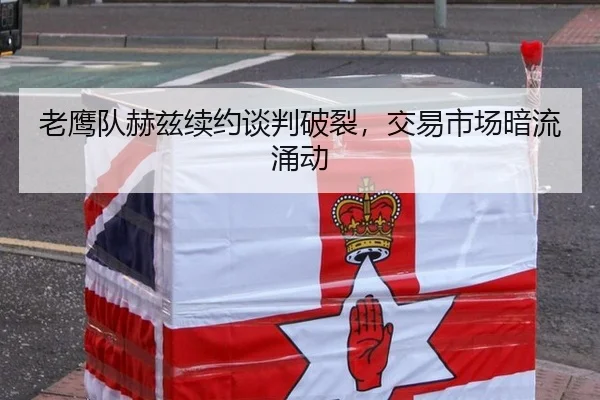 老鹰队赫兹续约谈判破裂，交易市场暗流涌动