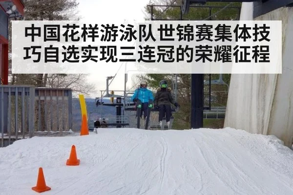 中国花样游泳队世锦赛集体技巧自选实现三连冠的荣耀征程