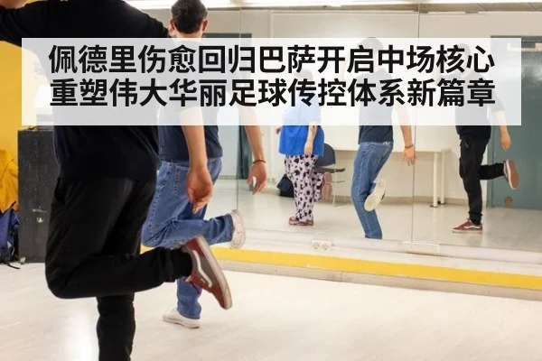 佩德里伤愈回归巴萨开启中场核心重塑伟大华丽足球传控体系新篇章