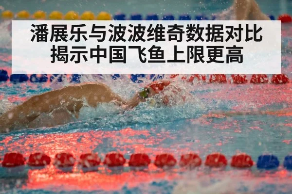 潘展乐与波波维奇数据对比揭示中国飞鱼上限更高