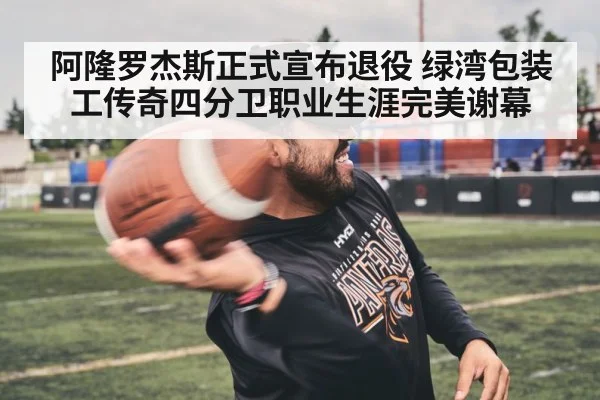 阿隆罗杰斯正式宣布退役 绿湾包装工传奇四分卫职业生涯完美谢幕