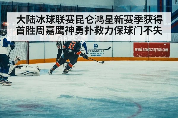 大陆冰球联赛昆仑鸿星新赛季获得首胜周嘉鹰神勇扑救力保球门不失
