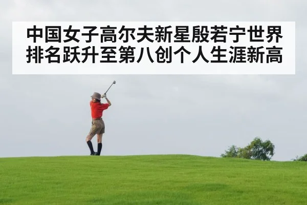 中国女子高尔夫新星殷若宁世界排名跃升至第八创个人生涯新高