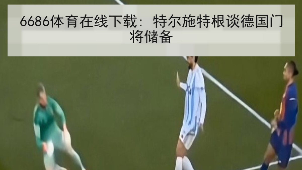 6686体育在线下载: 特尔施特根谈德国门将储备