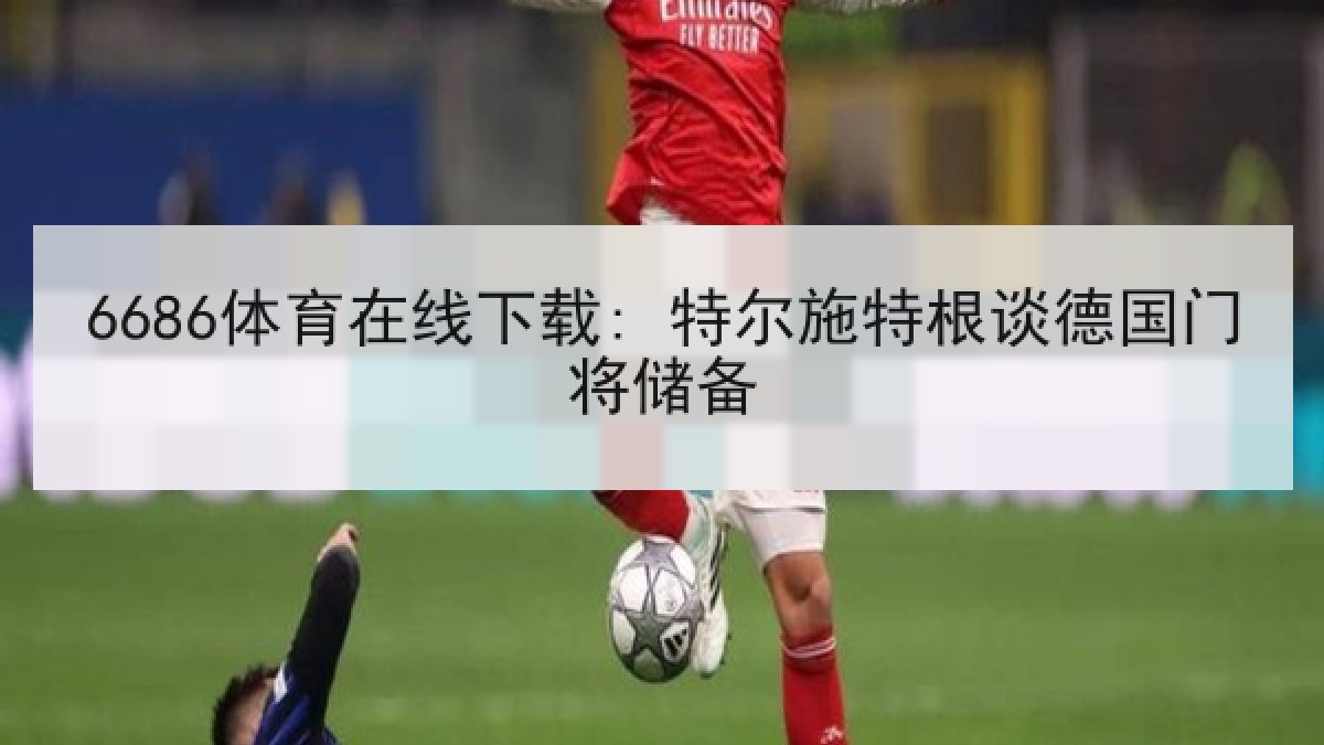 6686体育在线下载: 特尔施特根谈德国门将储备