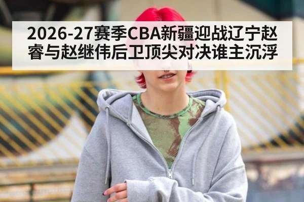 2026-27赛季CBA新疆迎战辽宁赵睿与赵继伟后卫顶尖对决谁主沉浮